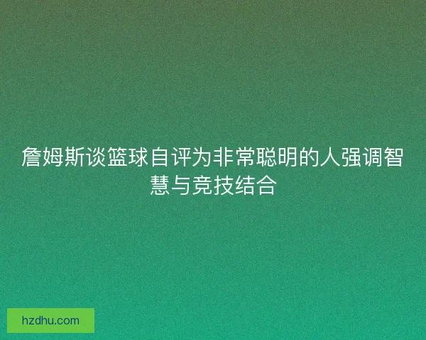 詹姆斯谈篮球自评为非常聪明的人强调智慧与竞技结合