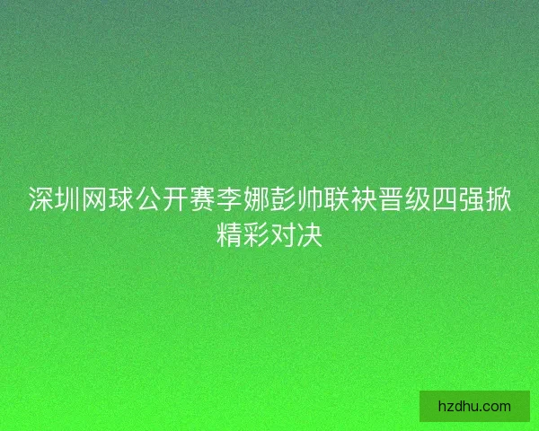 深圳网球公开赛李娜彭帅联袂晋级四强掀精彩对决