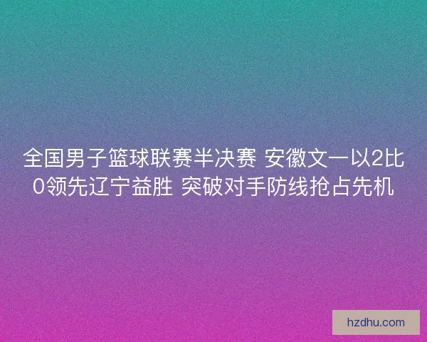 全国男子篮球联赛半决赛 安徽文一以2比0领先辽宁益胜 突破对手防线抢占先机