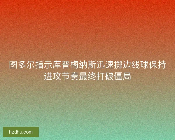 图多尔指示库普梅纳斯迅速掷边线球保持进攻节奏最终打破僵局