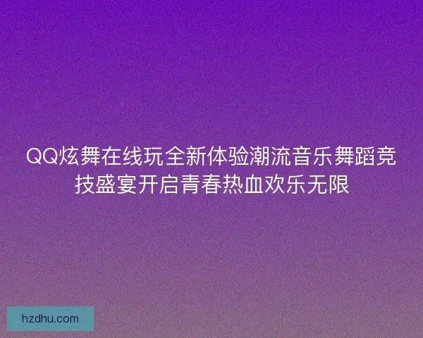 QQ炫舞在线玩全新体验潮流音乐舞蹈竞技盛宴开启青春热血欢乐无限
